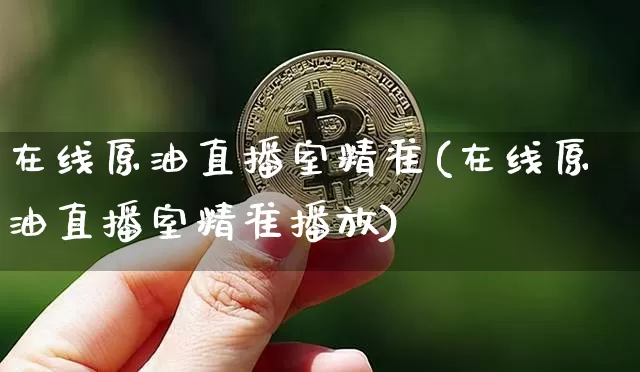 在线原油直播室精准(在线原油直播室精准播放)_https://www.dcjwmf.com_上期能源_第1张