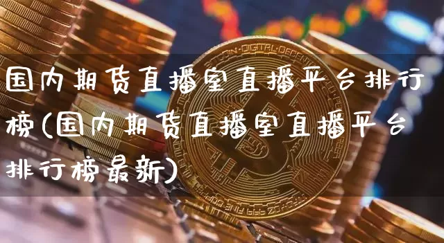 国内期货直播室直播平台排行榜(国内期货直播室直播平台排行榜最新)_https://www.dcjwmf.com_广期所_第1张