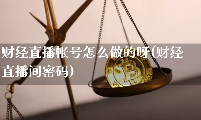 财经直播帐号怎么做的呀(财经直播间密码)_https://www.dcjwmf.com_上期能源_第1张