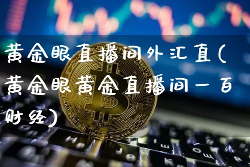 黄金眼直播间外汇直(黄金眼黄金直播间一百财经)_https://www.dcjwmf.com_上期所_第1张