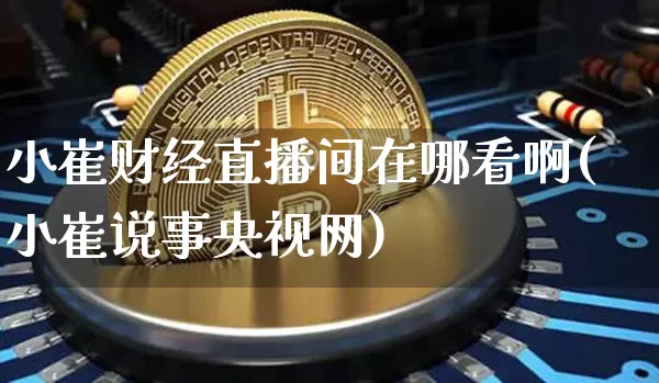 小崔财经直播间在哪看啊(小崔说事央视网)_https://www.dcjwmf.com_上期能源_第1张