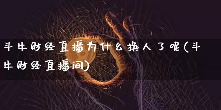 斗牛财经直播为什么换人了呢(斗牛财经直播间)_https://www.dcjwmf.com_上期能源_第1张