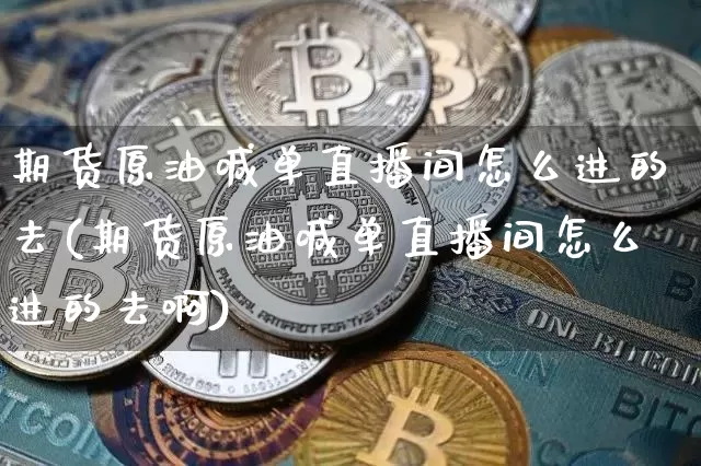 期货原油喊单直播间怎么进的去(期货原油喊单直播间怎么进的去啊)_https://www.dcjwmf.com_上期能源_第1张