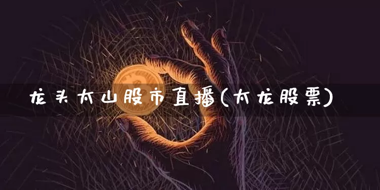龙头太山股市直播(太龙股票)_https://www.dcjwmf.com_广期所_第1张