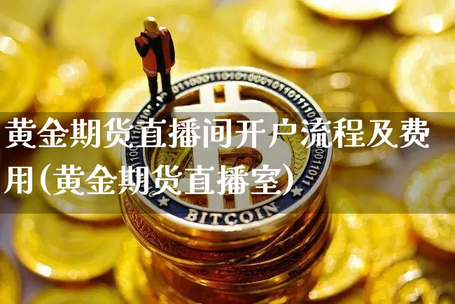黄金期货直播间开户流程及费用(黄金期货直播室)_https://www.dcjwmf.com_广期所_第1张