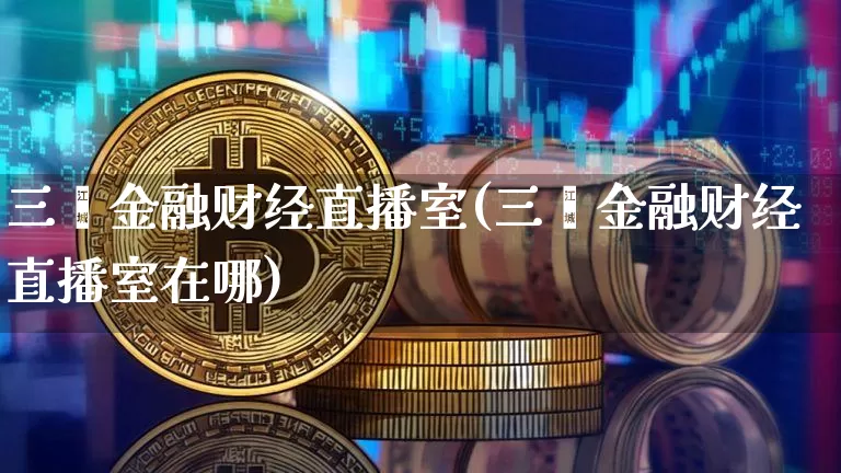 三鑫金融财经直播室(三鑫金融财经直播室在哪)_https://www.dcjwmf.com_中金所_第1张