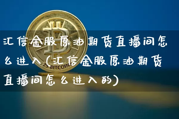 汇信金服原油期货直播间怎么进入(汇信金服原油期货直播间怎么进入的)_https://www.dcjwmf.com_大商所_第1张
