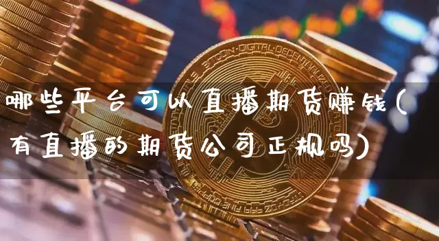 哪些平台可以直播期货赚钱(有直播的期货公司正规吗)_https://www.dcjwmf.com_上期所_第1张