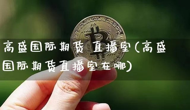 高盛国际期货 直播室(高盛国际期货直播室在哪)_https://www.dcjwmf.com_上期所_第1张