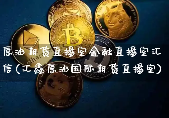 原油期货直播室金融直播室汇信(汇鑫原油国际期货直播室)_https://www.dcjwmf.com_广期所_第1张