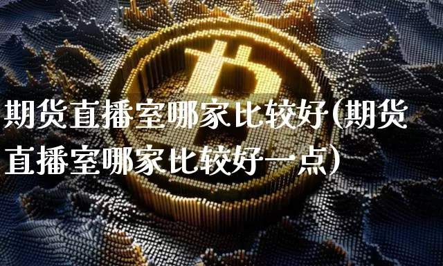 期货直播室哪家比较好(期货直播室哪家比较好一点)_https://www.dcjwmf.com_中金所_第1张