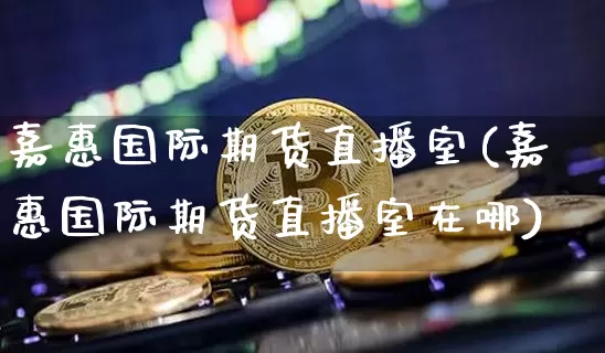嘉惠国际期货直播室(嘉惠国际期货直播室在哪)_https://www.dcjwmf.com_上期能源_第1张