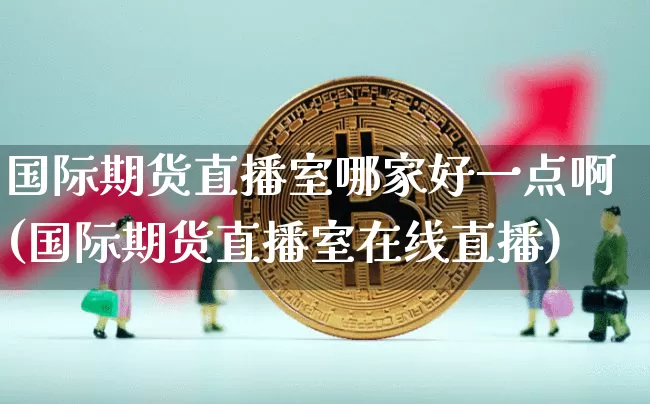 国际期货直播室哪家好一点啊(国际期货直播室在线直播)_https://www.dcjwmf.com_大商所_第1张