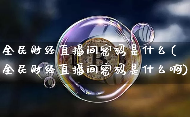 全民财经直播间密码是什么(全民财经直播间密码是什么啊)_https://www.dcjwmf.com_郑商所_第1张