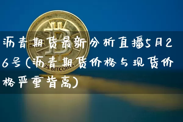 沥青期货最新分析直播5月26号(沥青期货价格与现货价格严重背离)_https://www.dcjwmf.com_广期所_第1张