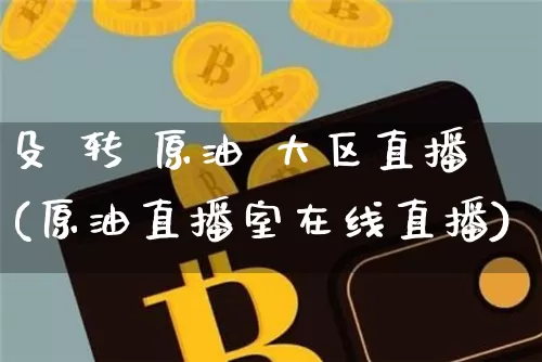 殳 转 原油 大区直播(原油直播室在线直播)_https://www.dcjwmf.com_上期所_第1张