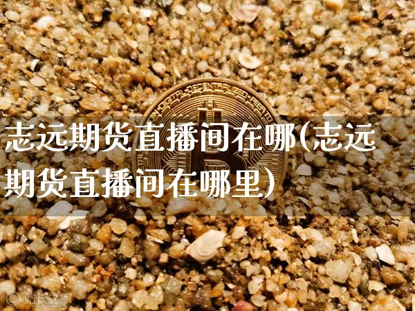 志远期货直播间在哪(志远期货直播间在哪里)_https://www.dcjwmf.com_上期能源_第1张