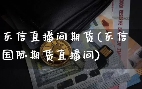 东信直播间期货(东信国际期货直播间)_https://www.dcjwmf.com_上期所_第1张