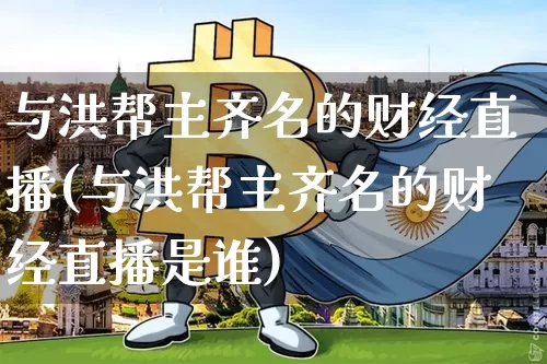 与洪帮主齐名的财经直播(与洪帮主齐名的财经直播是谁)_https://www.dcjwmf.com_上期所_第1张