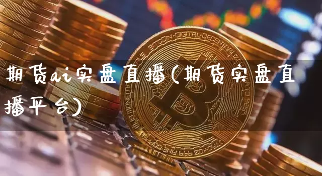 期货ai实盘直播(期货实盘直播平台)_https://www.dcjwmf.com_大商所_第1张