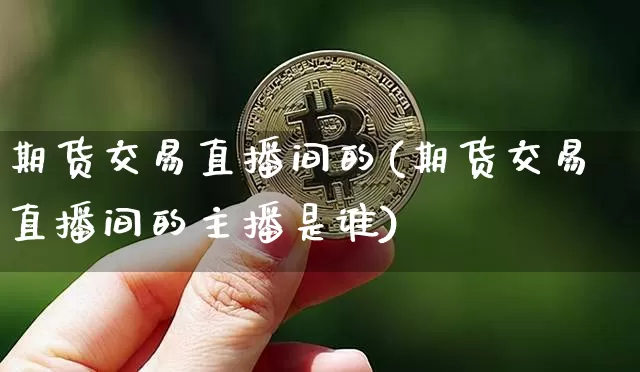 期货交易直播间的(期货交易直播间的主播是谁)_https://www.dcjwmf.com_郑商所_第1张