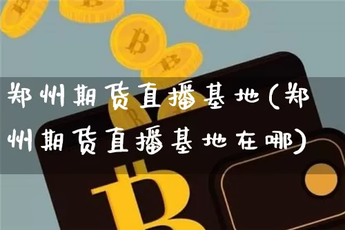郑州期货直播基地(郑州期货直播基地在哪)_https://www.dcjwmf.com_上期所_第1张