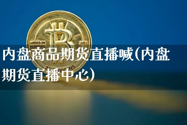 内盘商品期货直播喊(内盘期货直播中心)_https://www.dcjwmf.com_中金所_第1张