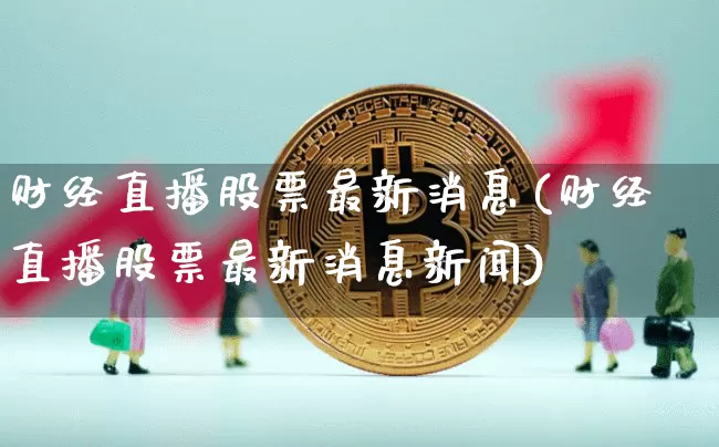 财经直播股票最新消息(财经直播股票最新消息新闻)_https://www.dcjwmf.com_大商所_第1张