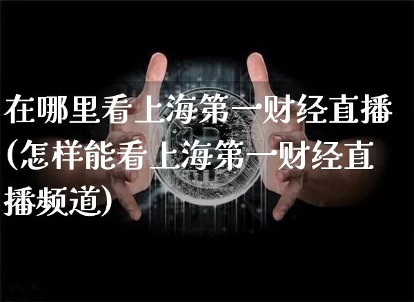 在哪里看上海第一财经直播(怎样能看上海第一财经直播频道)_https://www.dcjwmf.com_大商所_第1张