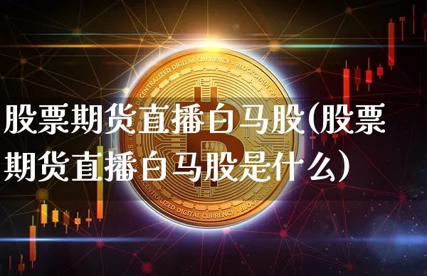 股票期货直播白马股(股票期货直播白马股是什么)_https://www.dcjwmf.com_大商所_第1张