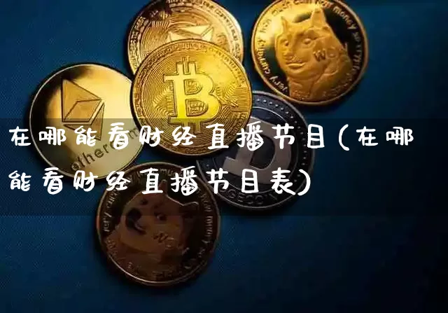 在哪能看财经直播节目(在哪能看财经直播节目表)_https://www.dcjwmf.com_上期所_第1张