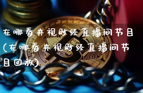 在哪看央视财经直播间节目(在哪看央视财经直播间节目回放)_https://www.dcjwmf.com_郑商所_第1张