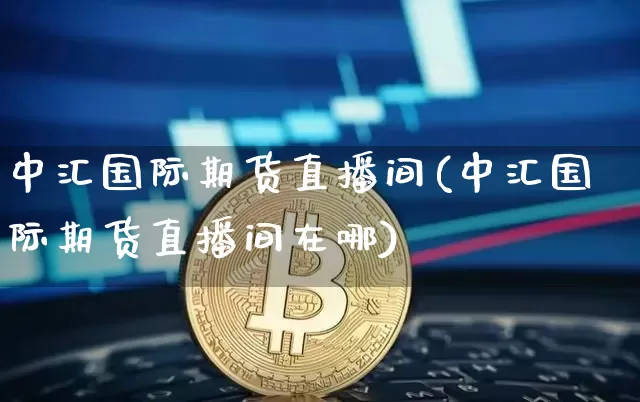 中汇国际期货直播间(中汇国际期货直播间在哪)_https://www.dcjwmf.com_郑商所_第1张