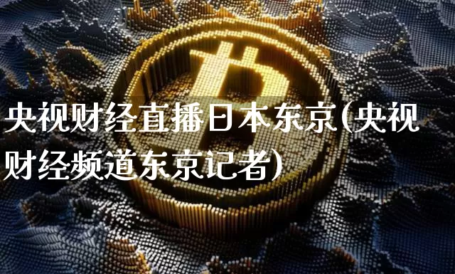 央视财经直播日本东京(央视财经频道东京记者)_https://www.dcjwmf.com_上期所_第1张