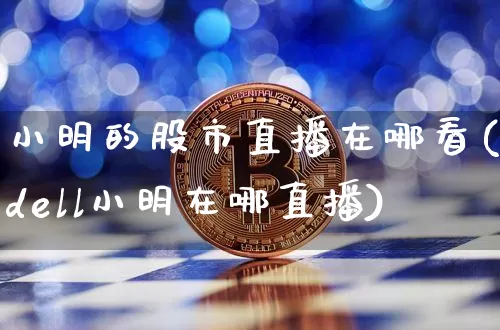 小明的股市直播在哪看(dell小明在哪直播)_https://www.dcjwmf.com_大商所_第1张