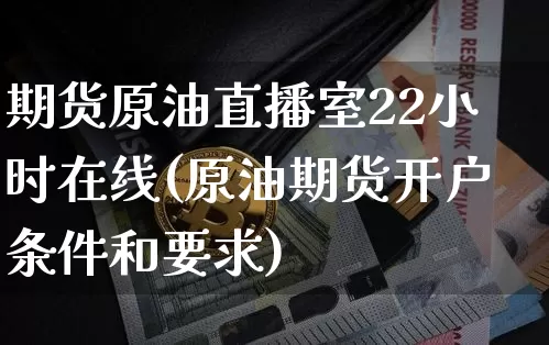 期货原油直播室22小时在线(原油期货开户条件和要求)_https://www.dcjwmf.com_广期所_第1张