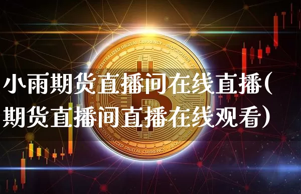 小雨期货直播间在线直播(期货直播间直播在线观看)_https://www.dcjwmf.com_上期能源_第1张
