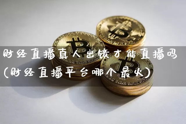 财经直播真人出镜才能直播吗(财经直播平台哪个最火)_https://www.dcjwmf.com_中金所_第1张