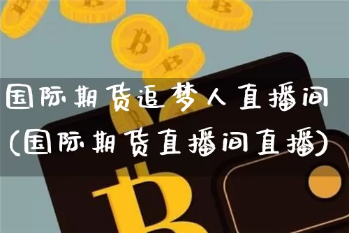 国际期货追梦人直播间(国际期货直播间直播)_https://www.dcjwmf.com_上期所_第1张