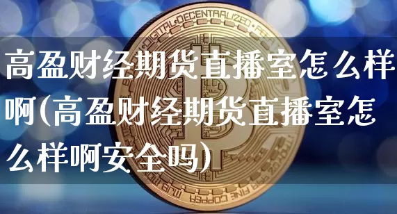 高盈财经期货直播室怎么样啊(高盈财经期货直播室怎么样啊安全吗)_https://www.dcjwmf.com_中金所_第1张