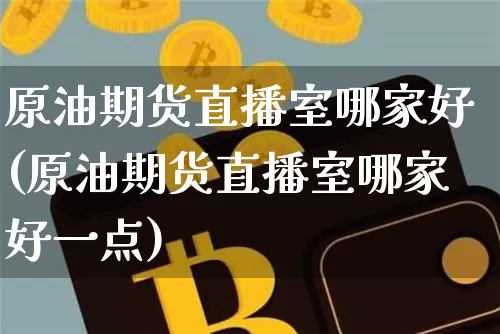 原油期货直播室哪家好(原油期货直播室哪家好一点)_https://www.dcjwmf.com_中金所_第1张