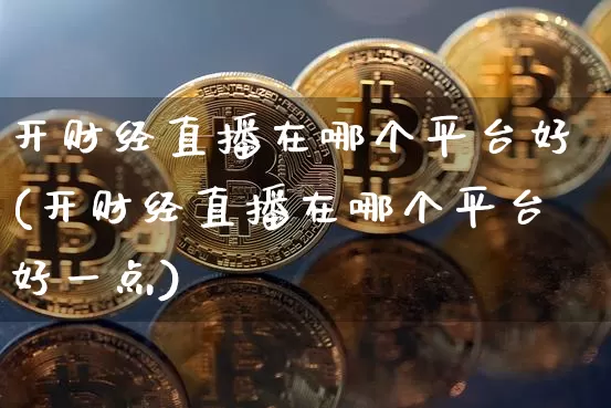 开财经直播在哪个平台好(开财经直播在哪个平台好一点)_https://www.dcjwmf.com_广期所_第1张
