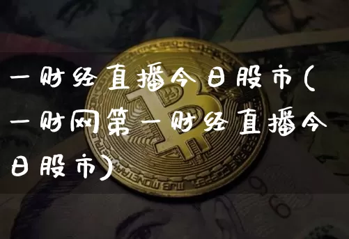 一财经直播今日股市(一财网第一财经直播今日股市)_https://www.dcjwmf.com_广期所_第1张