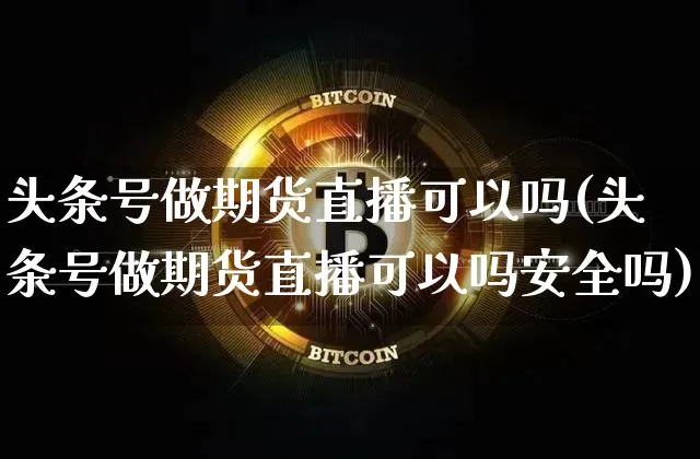 头条号做期货直播可以吗(头条号做期货直播可以吗安全吗)_https://www.dcjwmf.com_广期所_第1张
