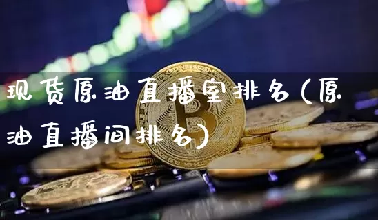 现货原油直播室排名(原油直播间排名)_https://www.dcjwmf.com_上期所_第1张
