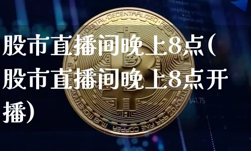 股市直播间晚上8点(股市直播间晚上8点开播)_https://www.dcjwmf.com_上期所_第1张