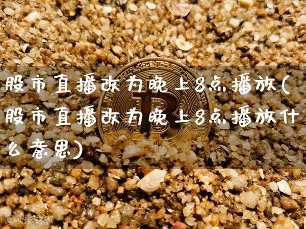 股市直播改为晚上8点播放(股市直播改为晚上8点播放什么意思)_https://www.dcjwmf.com_上期所_第1张