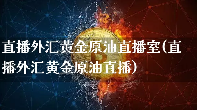 直播外汇黄金原油直播室(直播外汇黄金原油直播)_https://www.dcjwmf.com_广期所_第1张