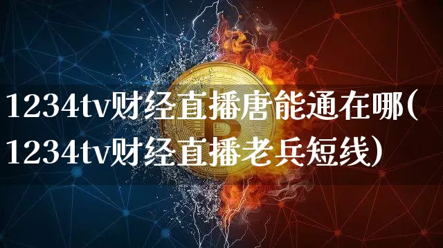 1234tv财经直播唐能通在哪(1234tv财经直播老兵短线)_https://www.dcjwmf.com_上期能源_第1张