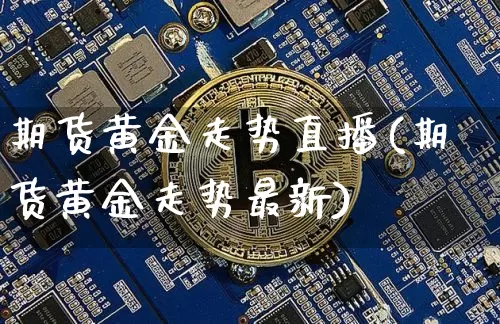 期货黄金走势直播(期货黄金走势最新)_https://www.dcjwmf.com_郑商所_第1张